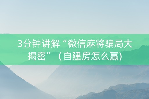 3分钟讲解“微信麻将骗局大揭密”（自建房怎么赢)