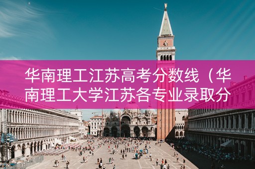 华南理工江苏高考分数线（华南理工大学江苏各专业录取分数线）