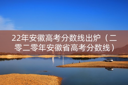 22年安徽高考分数线出炉（二零二零年安徽省高考分数线）