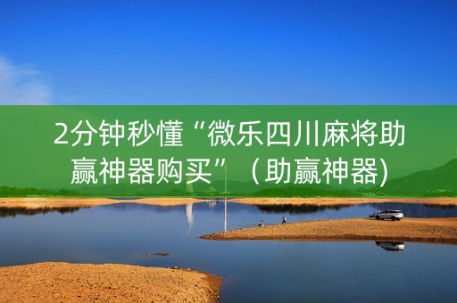 2分钟秒懂“微乐四川麻将助赢神器购买”（助赢神器)