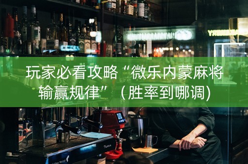 玩家必看攻略“微乐内蒙麻将输赢规律”（胜率到哪调)