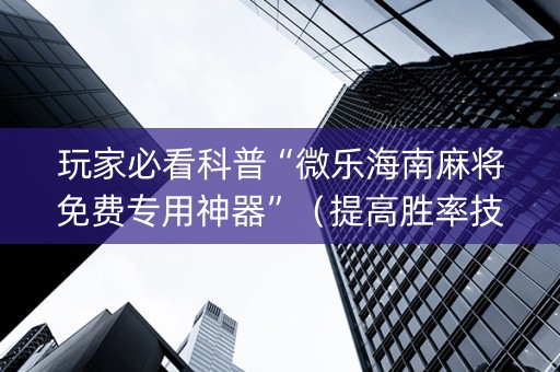 玩家必看科普“微乐海南麻将免费专用神器”（提高胜率技巧)