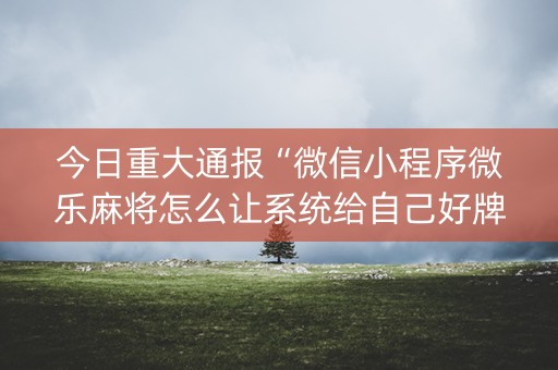 今日重大通报“微信小程序微乐麻将怎么让系统给自己好牌”（免费专用神器)
