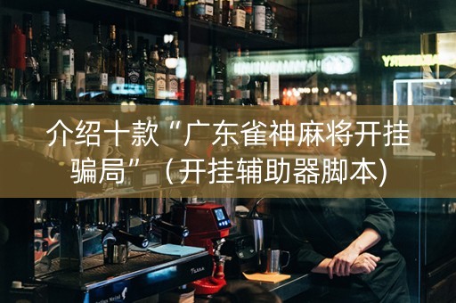 介绍十款“广东雀神麻将开挂骗局”（开挂辅助器脚本)
