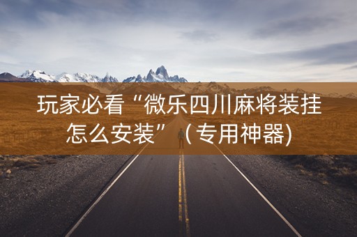 玩家必看“微乐四川麻将装挂怎么安装”（专用神器)