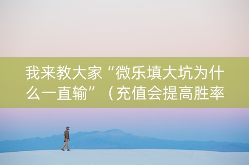 我来教大家“微乐填大坑为什么一直输”（充值会提高胜率么)