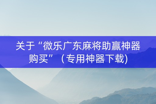 关于“微乐广东麻将助赢神器购买”（专用神器下载)