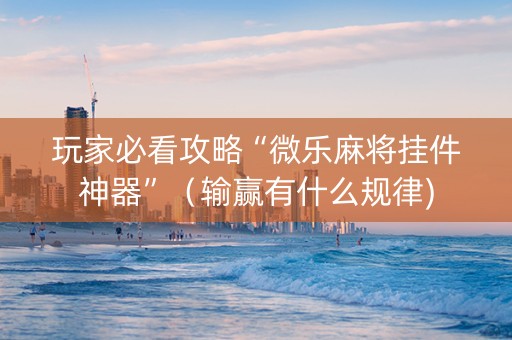 玩家必看攻略“微乐麻将挂件神器”（输赢有什么规律)