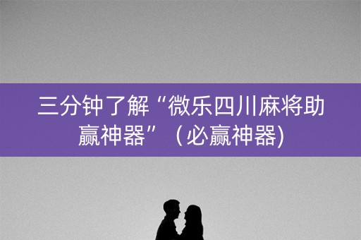 三分钟了解“微乐四川麻将助赢神器”（必赢神器)