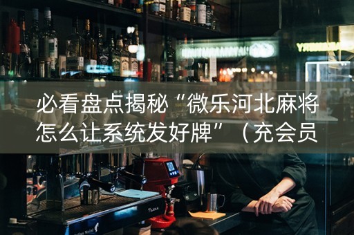 必看盘点揭秘“微乐河北麻将怎么让系统发好牌”（充会员胜率高)