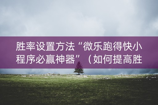 胜率设置方法“微乐跑得快小程序必赢神器”（如何提高胜率)