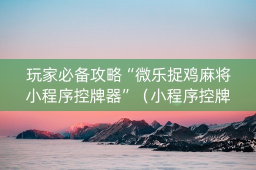 玩家必备攻略“微乐捉鸡麻将小程序控牌器”（小程序控牌器)