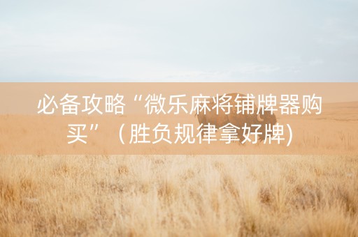 必备攻略“微乐麻将铺牌器购买”（胜负规律拿好牌)
