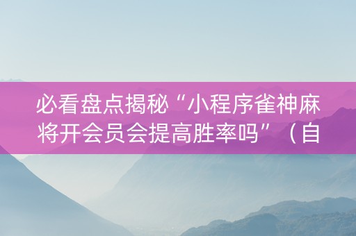 必看盘点揭秘“小程序雀神麻将开会员会提高胜率吗”（自建房怎么拿好牌)