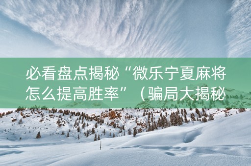 必看盘点揭秘“微乐宁夏麻将怎么提高胜率”（骗局大揭秘)