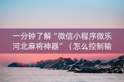 一分钟了解“微信小程序微乐河北麻将神器”（怎么控制输赢)