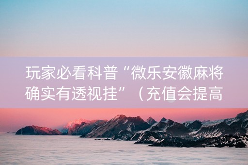 玩家必看科普“微乐安徽麻将确实有透视挂”（充值会提高胜率么)