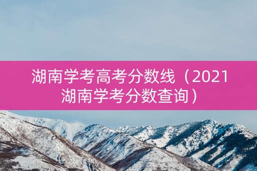 湖南学考高考分数线（2021湖南学考分数查询）