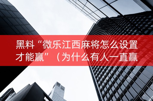 黑料“微乐江西麻将怎么设置才能赢”（为什么有人一直赢)