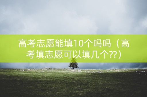 高考志愿能填10个吗吗（高考填志愿可以填几个??）