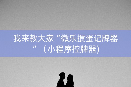 我来教大家“微乐掼蛋记牌器”（小程序控牌器)