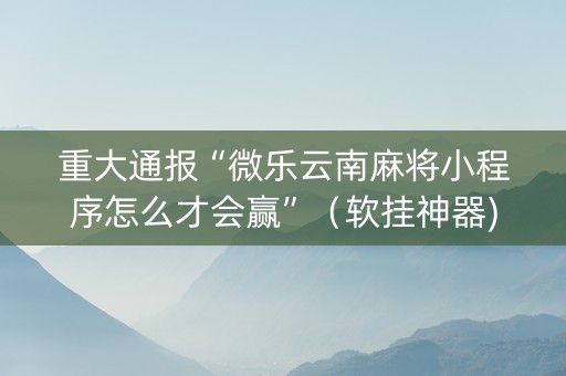 重大通报“微乐云南麻将小程序怎么才会赢”（软挂神器)