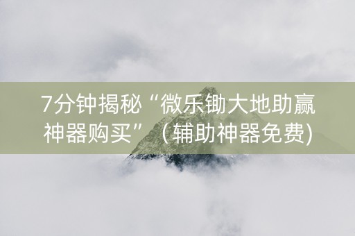 7分钟揭秘“微乐锄大地助赢神器购买”（辅助神器免费)
