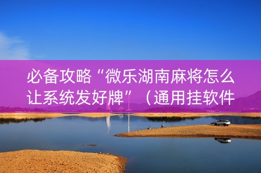必备攻略“微乐湖南麻将怎么让系统发好牌”（通用挂软件多少钱)