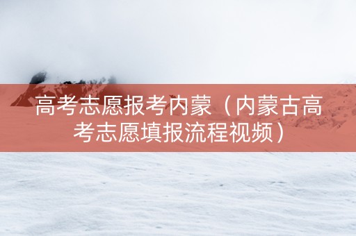 高考志愿报考内蒙（内蒙古高考志愿填报流程视频）