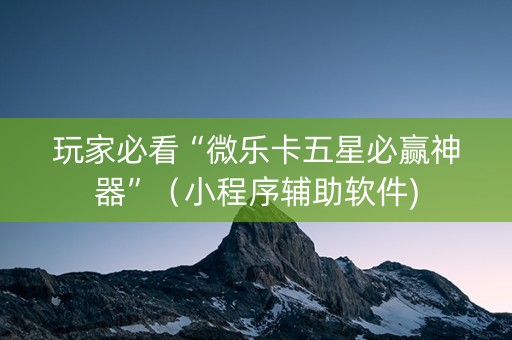 玩家必看“微乐卡五星必赢神器”（小程序辅助软件)