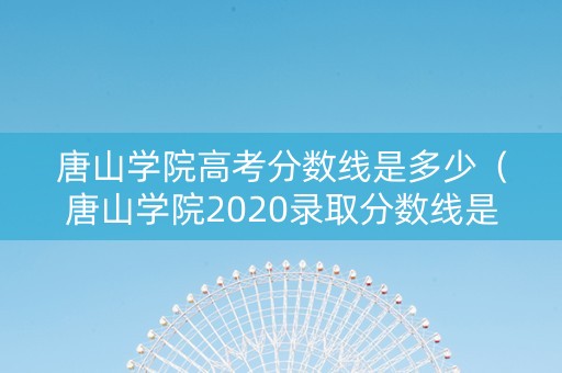 唐山学院高考分数线是多少（唐山学院2020录取分数线是多少）