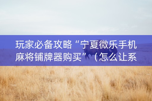 玩家必备攻略“宁夏微乐手机麻将铺牌器购买”（怎么让系统给自己好牌)