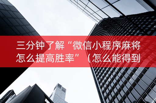 三分钟了解“微信小程序麻将怎么提高胜率”（怎么能得到好牌)