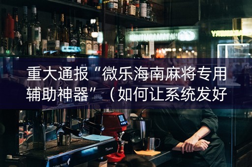 重大通报“微乐海南麻将专用辅助神器”（如何让系统发好牌)