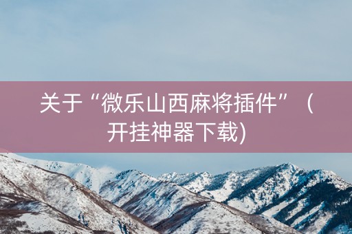 关于“微乐山西麻将插件”（开挂神器下载)