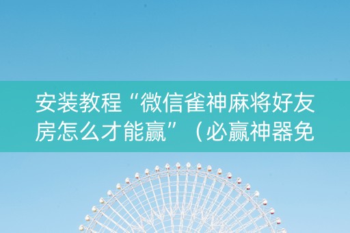 安装教程“微信雀神麻将好友房怎么才能赢”（必赢神器免费安装)