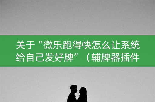 关于“微乐跑得快怎么让系统给自己发好牌”（辅牌器插件购买)