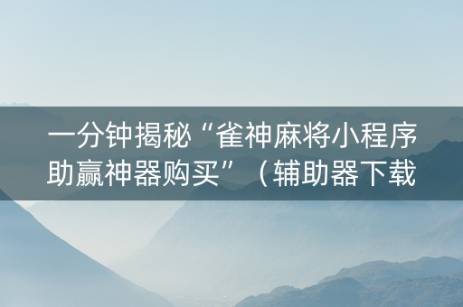 一分钟揭秘“雀神麻将小程序助赢神器购买”（辅助器下载)