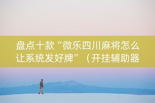盘点十款“微乐四川麻将怎么让系统发好牌”（开挂辅助器脚本)