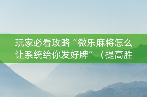 玩家必看攻略“微乐麻将怎么让系统给你发好牌”（提高胜率技巧)
