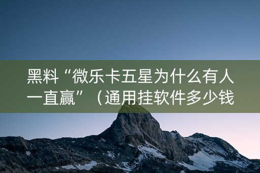 黑料“微乐卡五星为什么有人一直赢”（通用挂软件多少钱)