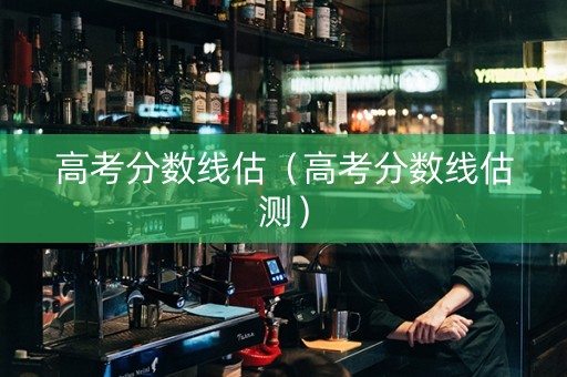 高考分数线估（高考分数线估测）