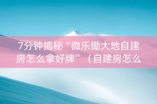 7分钟揭秘“微乐锄大地自建房怎么拿好牌”（自建房怎么拿好牌)