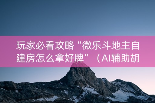 玩家必看攻略“微乐斗地主自建房怎么拿好牌”（AI辅助胡牌规则)