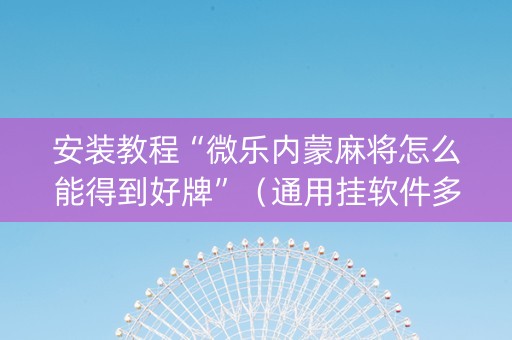 安装教程“微乐内蒙麻将怎么能得到好牌”（通用挂软件多少钱)