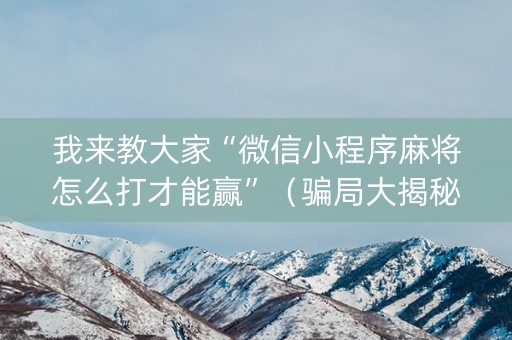 我来教大家“微信小程序麻将怎么打才能赢”（骗局大揭秘)