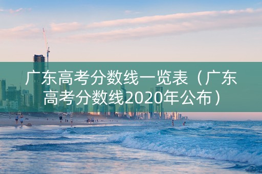广东高考分数线一览表（广东高考分数线2020年公布）