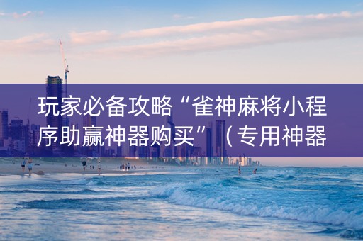 玩家必备攻略“雀神麻将小程序助赢神器购买”（专用神器)