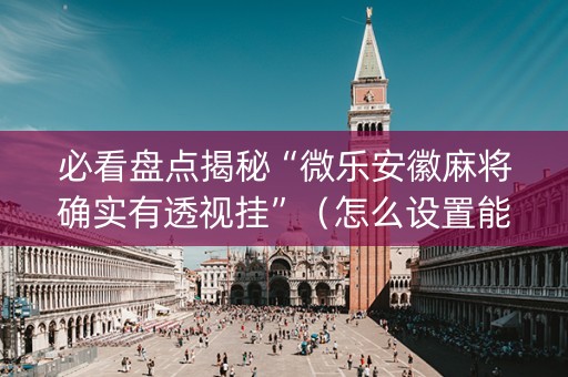 必看盘点揭秘“微乐安徽麻将确实有透视挂”（怎么设置能有好牌)