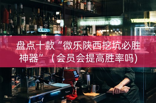 盘点十款“微乐陕西挖坑必胜神器”（会员会提高胜率吗)